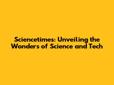 Sciencetimes: Unveiling the Wonders of Science and Tech