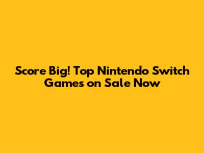 Score Big! Top Nintendo Switch Games on Sale Now