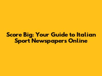 Score Big: Your Guide to Italian Sport Newspapers Online
