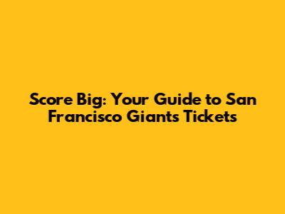Score Big: Your Guide to San Francisco Giants Tickets