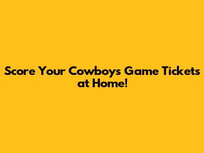 Score Your Cowboys Game Tickets at Home!