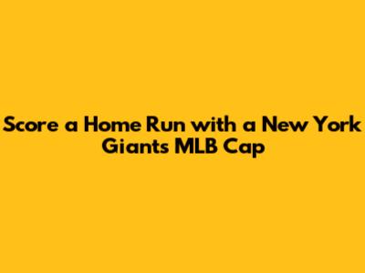 Score a Home Run with a New York Giants MLB Cap