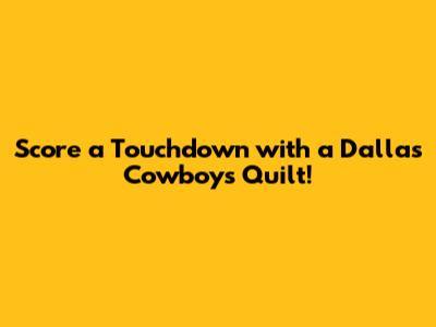 Score a Touchdown with a Dallas Cowboys Quilt!