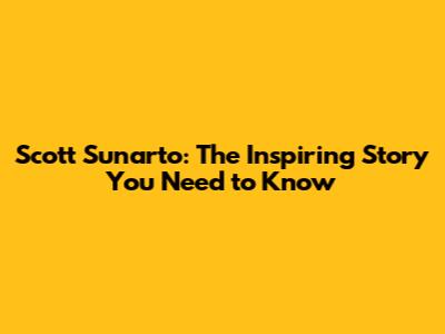 Scott Sunarto: The Inspiring Story You Need to Know
