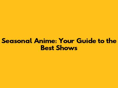 Seasonal Anime: Your Guide to the Best Shows
