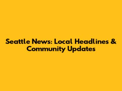 Seattle News: Local Headlines & Community Updates
