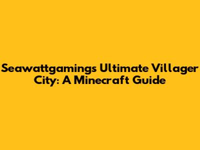 Seawattgaming's Ultimate Villager City: A Minecraft Guide