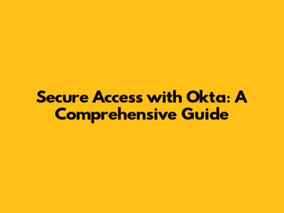 Secure Access with Okta: A Comprehensive Guide