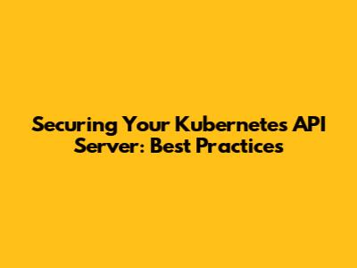 Securing Your Kubernetes API Server: Best Practices