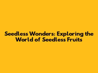 Seedless Wonders: Exploring the World of Seedless Fruits