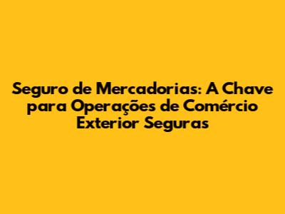 Seguro de Mercadorias: A Chave para Operações de Comércio Exterior Seguras