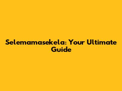 Selemamasekela: Your Ultimate Guide