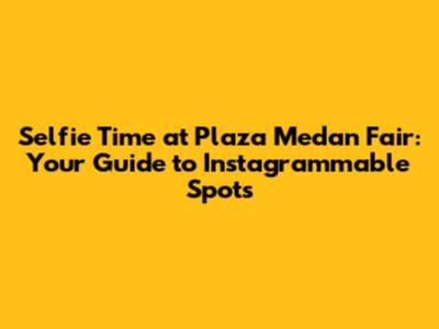 Selfie Time at Plaza Medan Fair: Your Guide to Instagrammable Spots