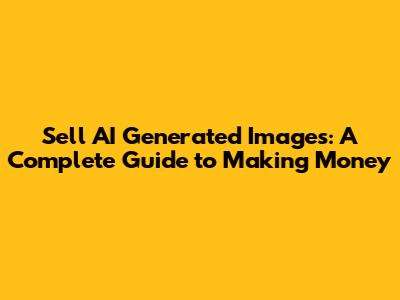 Sell AI Generated Images: A Complete Guide to Making Money