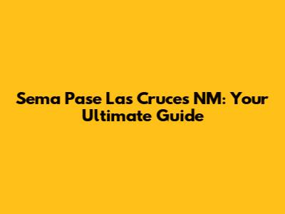 Sema Pase Las Cruces NM: Your Ultimate Guide