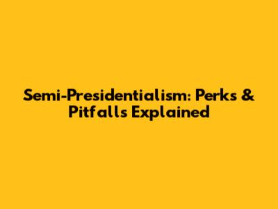 Semi-Presidentialism: Perks & Pitfalls Explained