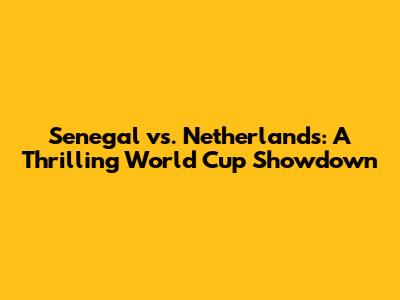 Senegal vs. Netherlands: A Thrilling World Cup Showdown