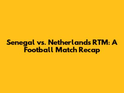Senegal vs. Netherlands RTM: A Football Match Recap