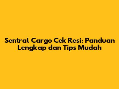 Sentral Cargo Cek Resi: Panduan Lengkap dan Tips Mudah