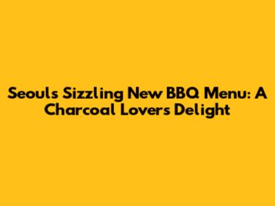 Seoul's Sizzling New BBQ Menu: A Charcoal Lover's Delight
