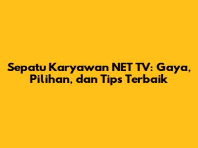 Sepatu Karyawan NET TV: Gaya, Pilihan, dan Tips Terbaik