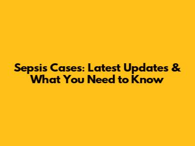 Sepsis Cases: Latest Updates & What You Need to Know