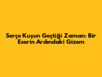 Serçe Kuş'un Geçtiği Zaman: Bir Eserin Ardındaki Gizem