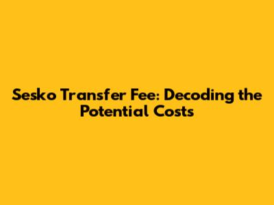Sesko Transfer Fee: Decoding the Potential Costs