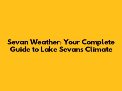 Sevan Weather: Your Complete Guide to Lake Sevan's Climate