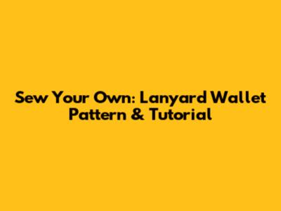 Sew Your Own: Lanyard Wallet Pattern & Tutorial