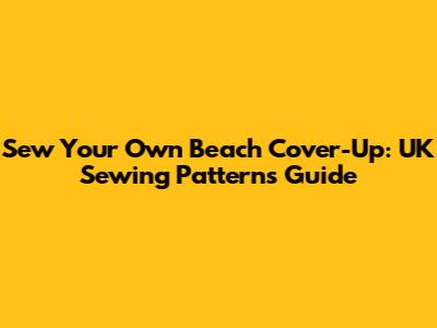 Sew Your Own Beach Cover-Up: UK Sewing Patterns Guide