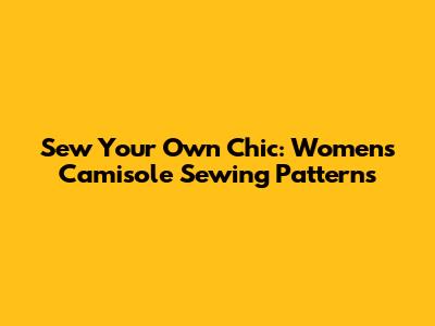 Sew Your Own Chic: Women's Camisole Sewing Patterns