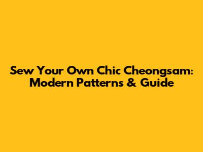 Sew Your Own Chic Cheongsam: Modern Patterns & Guide