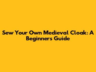Sew Your Own Medieval Cloak: A Beginner's Guide