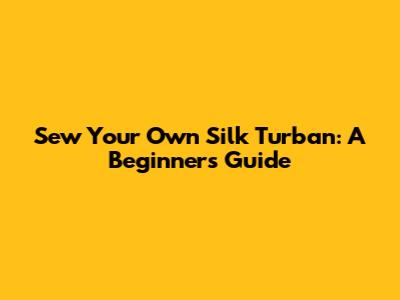 Sew Your Own Silk Turban: A Beginner's Guide
