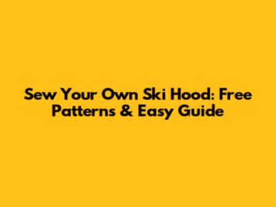 Sew Your Own Ski Hood: Free Patterns & Easy Guide