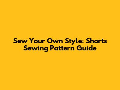 Sew Your Own Style: Shorts Sewing Pattern Guide