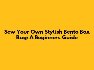 Sew Your Own Stylish Bento Box Bag: A Beginner's Guide