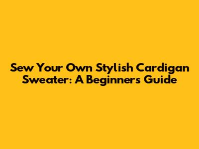 Sew Your Own Stylish Cardigan Sweater: A Beginner's Guide