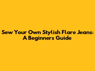 Sew Your Own Stylish Flare Jeans: A Beginner's Guide