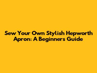 Sew Your Own Stylish Hepworth Apron: A Beginner's Guide