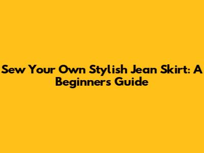 Sew Your Own Stylish Jean Skirt: A Beginner's Guide