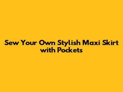 Sew Your Own Stylish Maxi Skirt with Pockets