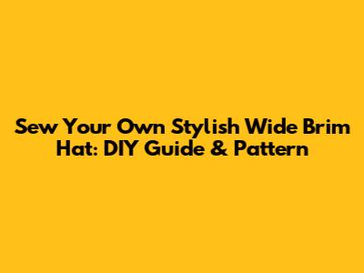 Sew Your Own Stylish Wide Brim Hat: DIY Guide & Pattern