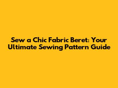 Sew a Chic Fabric Beret: Your Ultimate Sewing Pattern Guide