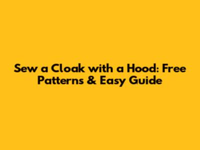 Sew a Cloak with a Hood: Free Patterns & Easy Guide