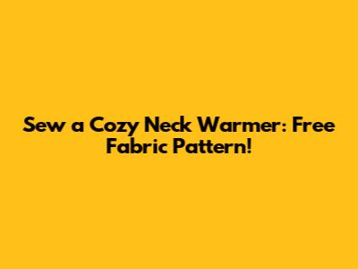 Sew a Cozy Neck Warmer: Free Fabric Pattern!