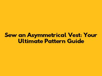 Sew an Asymmetrical Vest: Your Ultimate Pattern Guide