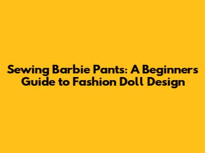 Sewing Barbie Pants: A Beginner's Guide to Fashion Doll Design
