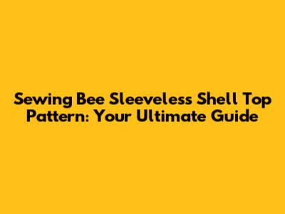Sewing Bee Sleeveless Shell Top Pattern: Your Ultimate Guide